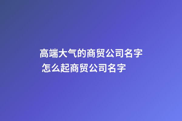 高端大气的商贸公司名字 怎么起商贸公司名字-第1张-公司起名-玄机派